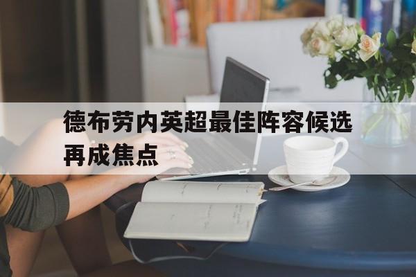 德布劳内英超最佳阵容候选再成焦点(德布劳内新合同揭秘!总价值达6300万 英超顶薪) 德布劳内英超最佳阵容候选再成焦点(德布劳内新合同揭秘!总价值达6300万 英超顶薪)
