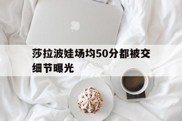 关于莎拉波娃场均50分都被交细节曝光的信息