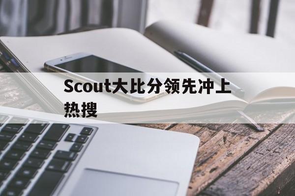 Scout大比分领先冲上热搜的简单介绍